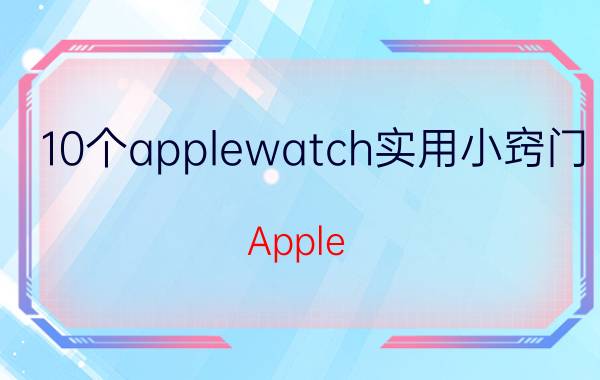 10个applewatch实用小窍门 Apple Watch实用技巧